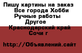  Пишу картины на заказ.  - Все города Хобби. Ручные работы » Другое   . Краснодарский край,Сочи г.